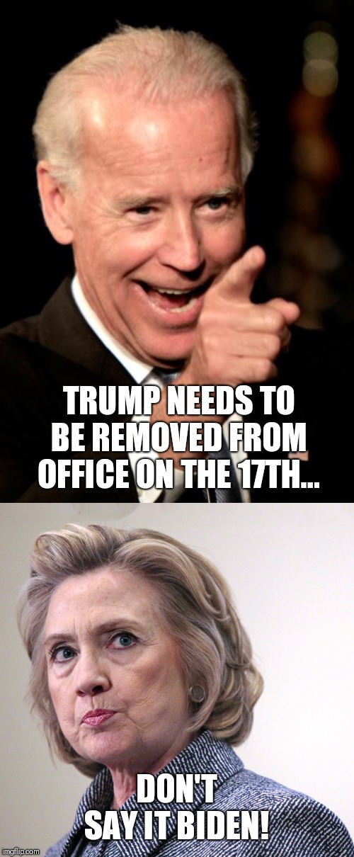 TRUMP NEEDS TO BE REMOVED FROM OFFICE ON THE 17TH... DON'T SAY IT BIDEN! | image tagged in memes,smilin biden,hillary clinton pissed | made w/ Imgflip meme maker