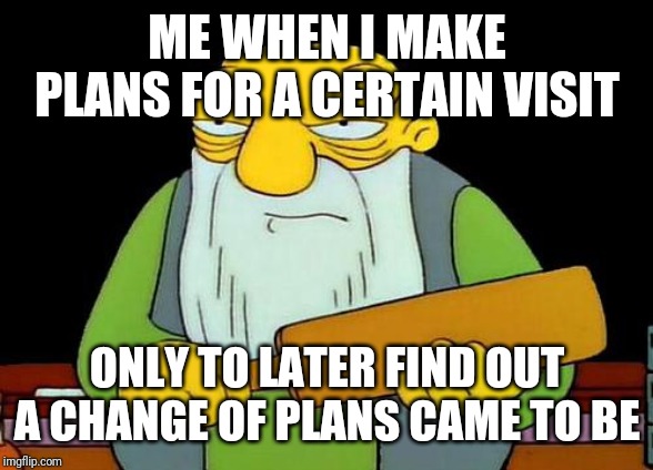 That's a paddlin' | ME WHEN I MAKE PLANS FOR A CERTAIN VISIT; ONLY TO LATER FIND OUT A CHANGE OF PLANS CAME TO BE | image tagged in memes,that's a paddlin' | made w/ Imgflip meme maker