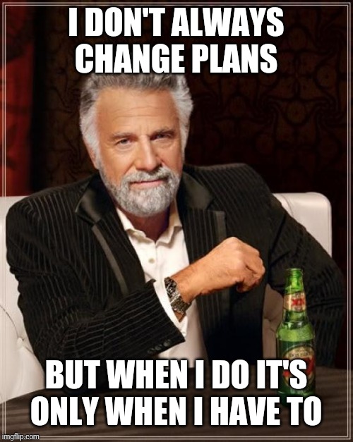 Sometimes things refuse to go the way we planned | I DON'T ALWAYS CHANGE PLANS; BUT WHEN I DO IT'S ONLY WHEN I HAVE TO | image tagged in memes,the most interesting man in the world | made w/ Imgflip meme maker