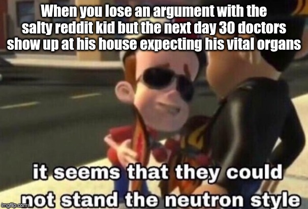The neutron style | When you lose an argument with the salty reddit kid but the next day 30 doctors show up at his house expecting his vital organs | image tagged in the neutron style | made w/ Imgflip meme maker