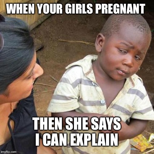 Third World Skeptical Kid | WHEN YOUR GIRLS PREGNANT; THEN SHE SAYS I CAN EXPLAIN | image tagged in memes,third world skeptical kid | made w/ Imgflip meme maker