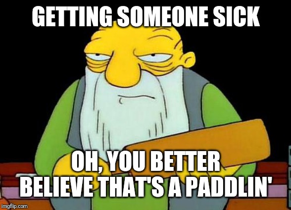 That's a paddlin' | GETTING SOMEONE SICK; OH, YOU BETTER BELIEVE THAT'S A PADDLIN' | image tagged in memes,that's a paddlin' | made w/ Imgflip meme maker