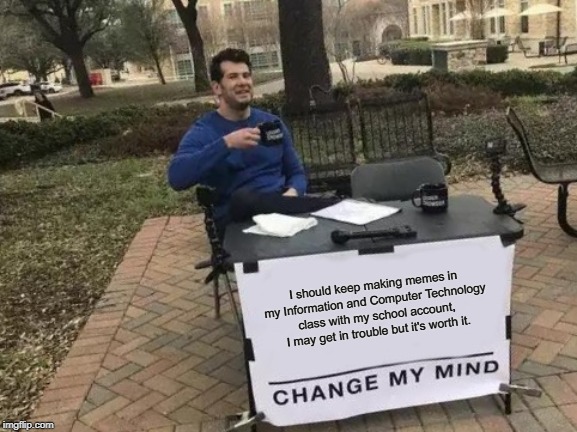 Change My Mind Meme | I should keep making memes in my Information and Computer Technology class with my school account, I may get in trouble but it's worth it. | image tagged in memes,change my mind | made w/ Imgflip meme maker