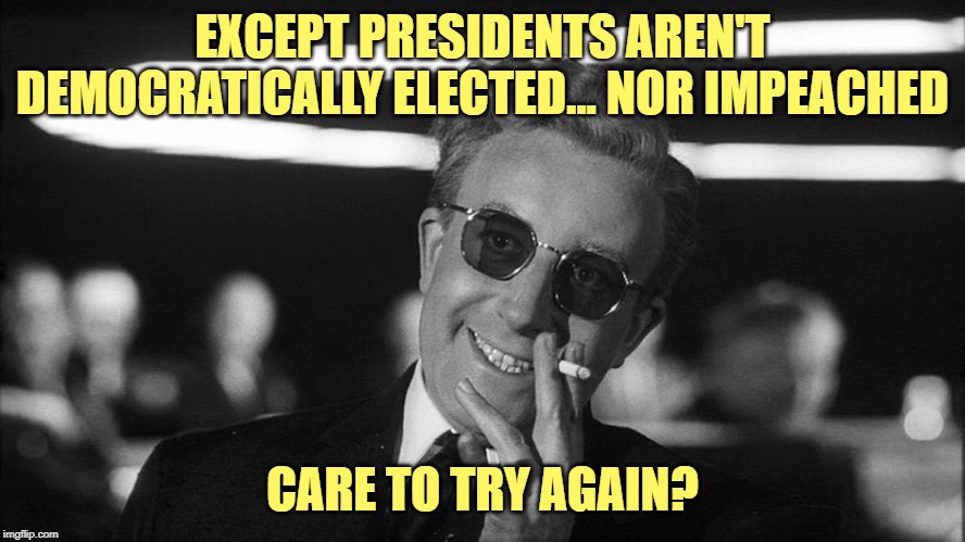 Doctor Strangelove says... | EXCEPT PRESIDENTS AREN'T DEMOCRATICALLY ELECTED... NOR IMPEACHED CARE TO TRY AGAIN? | made w/ Imgflip meme maker