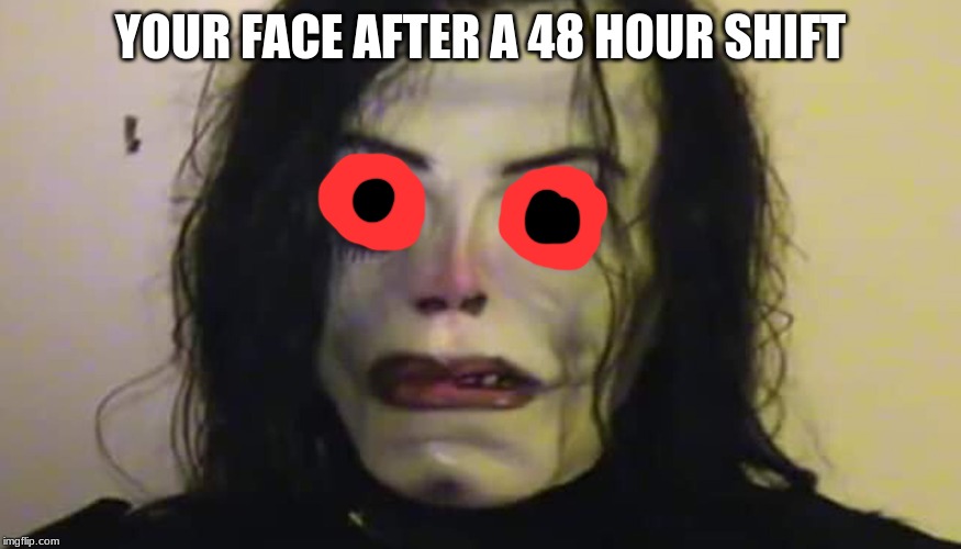 YOUR FACE AFTER A 48 HOUR SHIFT | image tagged in funny | made w/ Imgflip meme maker