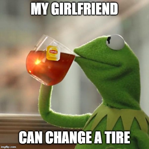 But That's None Of My Business Meme | MY GIRLFRIEND CAN CHANGE A TIRE | image tagged in memes,but thats none of my business,kermit the frog | made w/ Imgflip meme maker