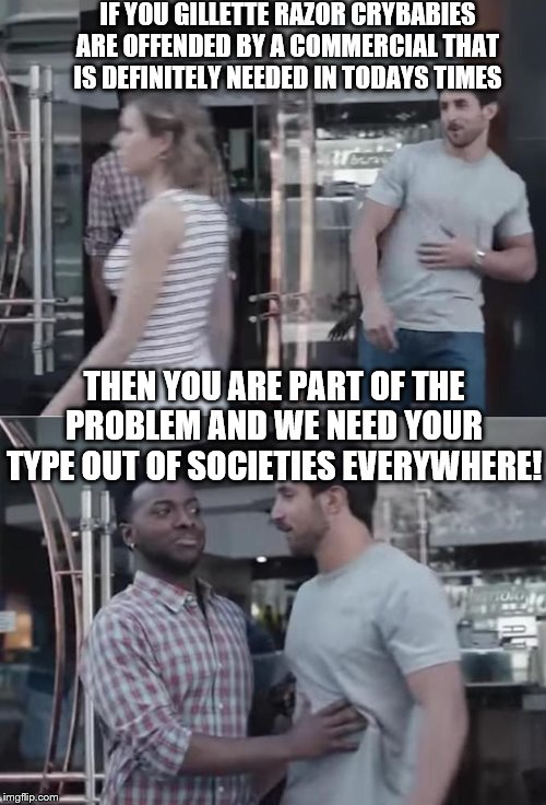 Bro! Not Cool |  IF YOU GILLETTE RAZOR CRYBABIES ARE OFFENDED BY A COMMERCIAL THAT IS DEFINITELY NEEDED IN TODAYS TIMES; THEN YOU ARE PART OF THE PROBLEM AND WE NEED YOUR TYPE OUT OF SOCIETIES EVERYWHERE! | image tagged in bro not cool | made w/ Imgflip meme maker