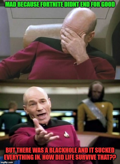 Picard Facepalm WTF Combo | MAD BECAUSE FORTNITE DIDNT END FOR GOOD; BUT THERE WAS A BLACKHOLE AND IT SUCKED EVERYTHING IN. HOW DID LIFE SURVIVE THAT?? | image tagged in picard facepalm wtf combo | made w/ Imgflip meme maker