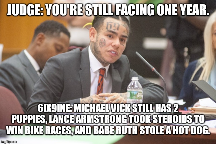 Tekashi 6ix9ine testifies | JUDGE: YOU'RE STILL FACING ONE YEAR. 6IX9INE: MICHAEL VICK STILL HAS 2 PUPPIES, LANCE ARMSTRONG TOOK STEROIDS TO WIN BIKE RACES, AND BABE RUTH STOLE A HOT DOG. | image tagged in tekashi 6ix9ine testifies | made w/ Imgflip meme maker