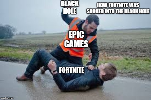 BLACK HOLE; HOW FORTNITE WAS SUCKED INTO THE BLACK HOLE; EPIC GAMES; FORTNITE | image tagged in lol | made w/ Imgflip meme maker