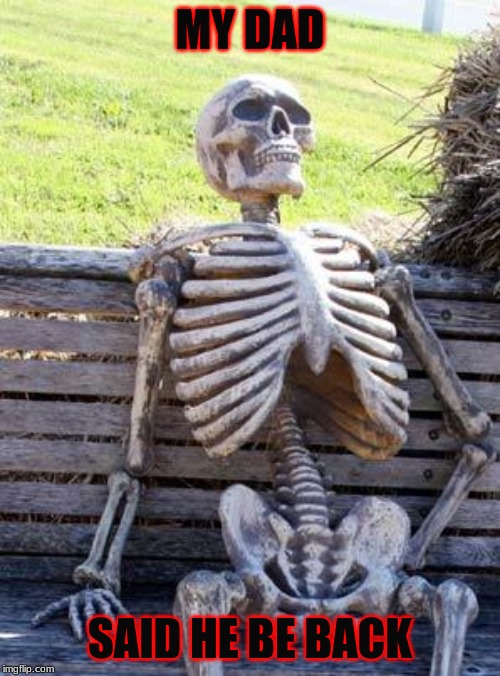 Waiting Skeleton Meme | MY DAD; SAID HE BE BACK | image tagged in memes,waiting skeleton | made w/ Imgflip meme maker
