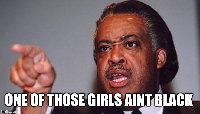 angry Al Sharpton | ONE OF THOSE GIRLS AINT BLACK | image tagged in angry al sharpton | made w/ Imgflip meme maker