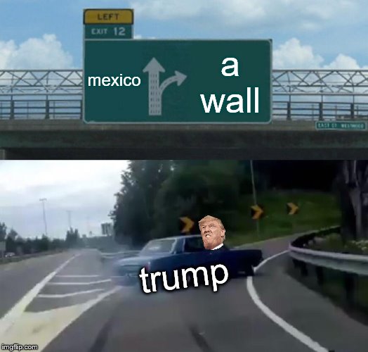 Left Exit 12 Off Ramp | mexico; a wall; trump | image tagged in memes,left exit 12 off ramp,donald trump,wall,trump wall | made w/ Imgflip meme maker