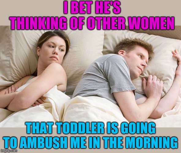 I bet he's thinking of other woman  | I BET HE'S THINKING OF OTHER WOMEN THAT TODDLER IS GOING TO AMBUSH ME IN THE MORNING | image tagged in i bet he's thinking of other woman | made w/ Imgflip meme maker