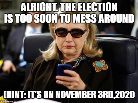 Hillary Clinton Cellphone | ALRIGHT. THE ELECTION IS TOO SOON TO MESS AROUND; (HINT: IT'S ON NOVEMBER 3RD,2020 | image tagged in memes,hillary clinton cellphone | made w/ Imgflip meme maker