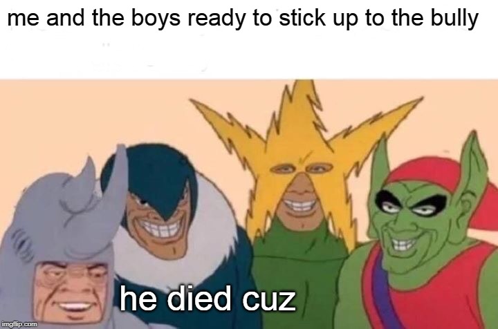 Me And The Boys Meme | me and the boys ready to stick up to the bully; he died cuz | image tagged in memes,me and the boys | made w/ Imgflip meme maker