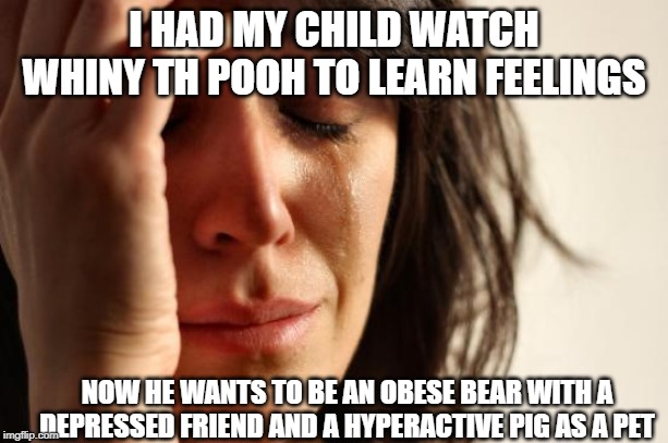 First World Problems Meme | I HAD MY CHILD WATCH WHINY TH POOH TO LEARN FEELINGS; NOW HE WANTS TO BE AN OBESE BEAR WITH A DEPRESSED FRIEND AND A HYPERACTIVE PIG AS A PET | image tagged in memes,first world problems | made w/ Imgflip meme maker