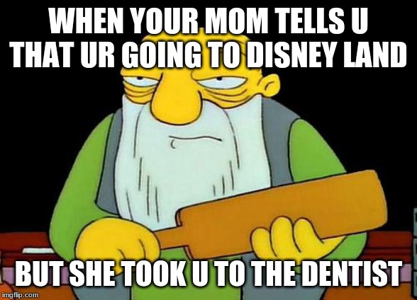 That's a paddlin' Meme | WHEN YOUR MOM TELLS U THAT UR GOING TO DISNEY LAND; BUT SHE TOOK U TO THE DENTIST | image tagged in memes,that's a paddlin' | made w/ Imgflip meme maker