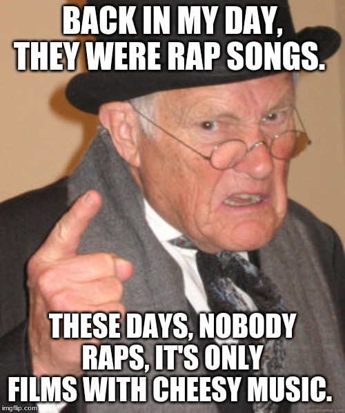 Back In My Day Meme | BACK IN MY DAY, THEY WERE RAP SONGS. THESE DAYS, NOBODY RAPS, IT'S ONLY FILMS WITH CHEESY MUSIC. | image tagged in memes,back in my day | made w/ Imgflip meme maker