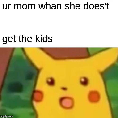 Surprised Pikachu Meme | ur mom whan she does't; get the kids | image tagged in memes,surprised pikachu | made w/ Imgflip meme maker