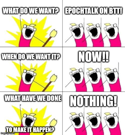 What Do We Want 3 Meme | WHAT DO WE WANT? EPOCHTALK ON BTT! WHEN DO WE WANT IT? NOW!! WHAT HAVE WE DONE; NOTHING! TO MAKE IT HAPPEN? | image tagged in memes,what do we want 3 | made w/ Imgflip meme maker