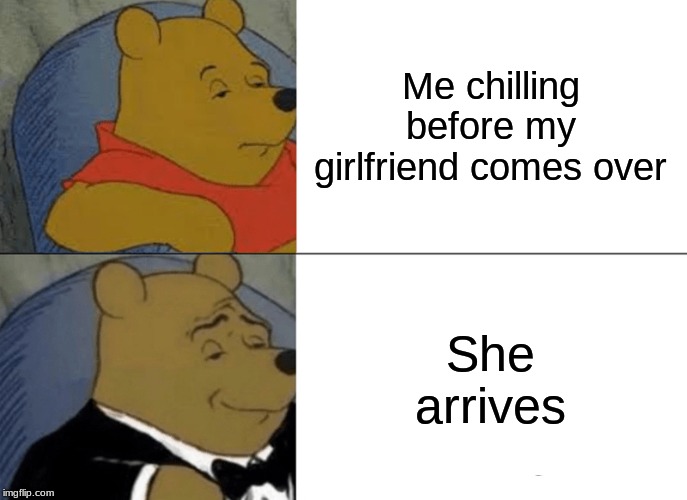 Tuxedo Winnie The Pooh | Me chilling before my girlfriend comes over; She arrives | image tagged in memes,tuxedo winnie the pooh | made w/ Imgflip meme maker