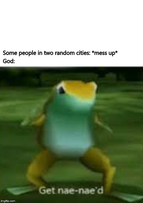 Get nae nae'd | Some people in two random cities: *mess up*; God: | image tagged in get nae nae'd | made w/ Imgflip meme maker
