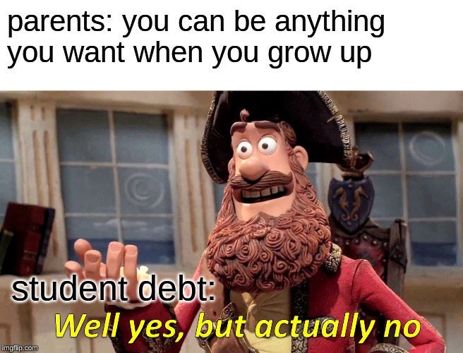 Well Yes, But Actually No | parents: you can be anything you want when you grow up; student debt: | image tagged in memes,well yes but actually no | made w/ Imgflip meme maker