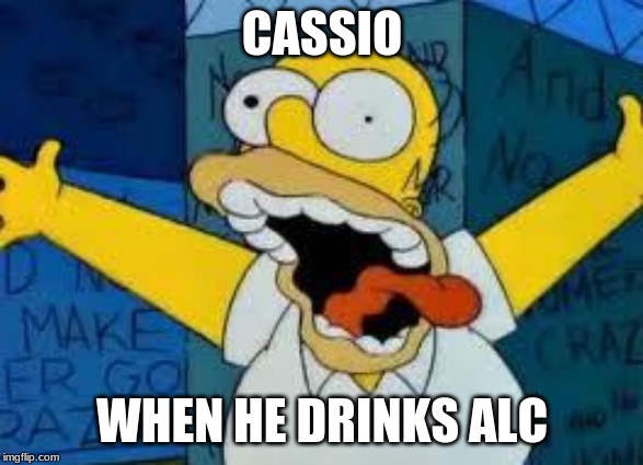 Homer Going Crazy | CASSIO; WHEN HE DRINKS ALC | image tagged in homer going crazy | made w/ Imgflip meme maker