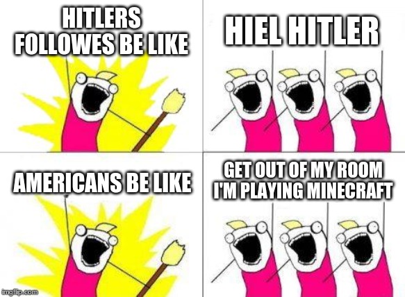 What Do We Want Meme | HITLERS FOLLOWES BE LIKE; HIEL HITLER; GET OUT OF MY ROOM I'M PLAYING MINECRAFT; AMERICANS BE LIKE | image tagged in memes,what do we want | made w/ Imgflip meme maker
