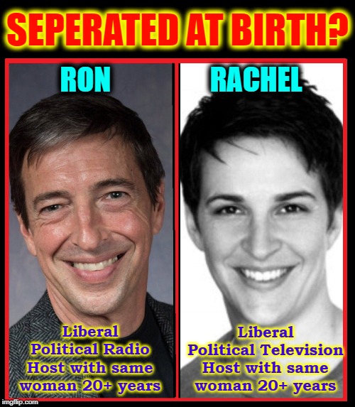 Ron's an Athiest and Rachel's born on April Fool's | SEPERATED AT BIRTH? RON                  RACHEL; Liberal Political Radio Host with same woman 20+ years; Liberal Political Television Host with same woman 20+ years | image tagged in vince vance,rachel maddow,ron reagan,msnbc,news anchor,liberal | made w/ Imgflip meme maker