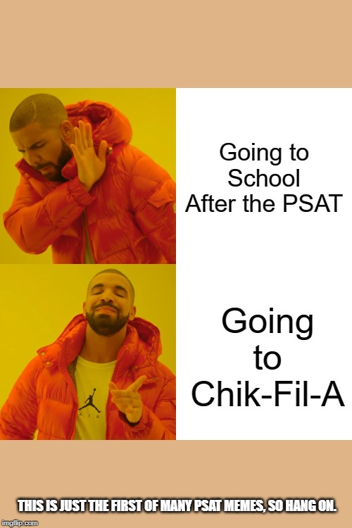 This is Only the First of My PSAT Memes | Going to School After the PSAT; Going to Chik-Fil-A; THIS IS JUST THE FIRST OF MANY PSAT MEMES, SO HANG ON. | image tagged in memes,drake hotline bling,psat | made w/ Imgflip meme maker