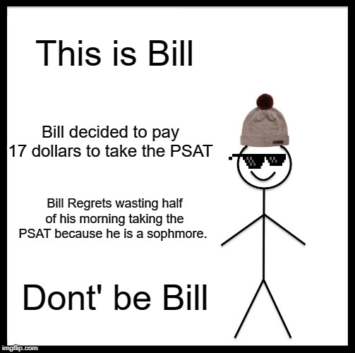 Wait, there's more... | This is Bill; Bill decided to pay 17 dollars to take the PSAT; Bill Regrets wasting half of his morning taking the PSAT because he is a sophmore. Dont' be Bill | image tagged in memes,be like bill,psat | made w/ Imgflip meme maker