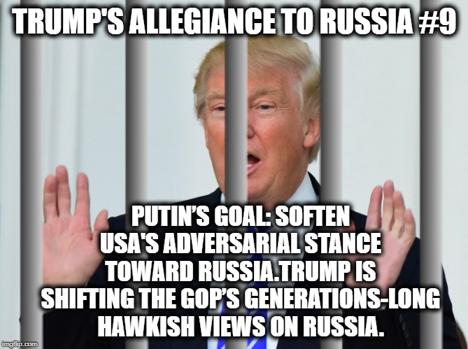 Trump's Allegiance to Russia #9 | TRUMP'S ALLEGIANCE TO RUSSIA #9; PUTIN’S GOAL: SOFTEN USA'S ADVERSARIAL STANCE TOWARD RUSSIA.TRUMP IS SHIFTING THE GOP’S GENERATIONS-LONG HAWKISH VIEWS ON RUSSIA. | image tagged in donald trump,vladimir putin,russia,treason,traitor,impeach trump | made w/ Imgflip meme maker