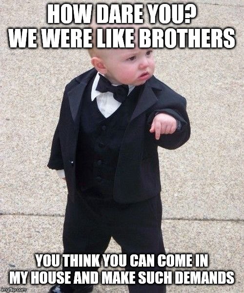 Baby Godfather Meme | HOW DARE YOU? WE WERE LIKE BROTHERS YOU THINK YOU CAN COME IN MY HOUSE AND MAKE SUCH DEMANDS | image tagged in memes,baby godfather | made w/ Imgflip meme maker