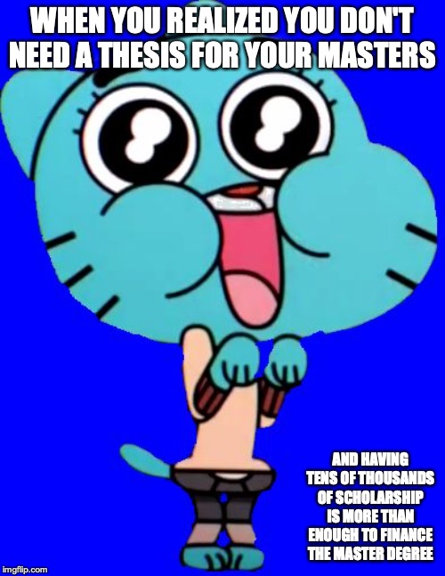 Getting a Master's at Baruch |  WHEN YOU REALIZED YOU DON'T NEED A THESIS FOR YOUR MASTERS; AND HAVING TENS OF THOUSANDS OF SCHOLARSHIP IS MORE THAN ENOUGH TO FINANCE THE MASTER DEGREE | image tagged in gumball w,baruch,college,masters,memes | made w/ Imgflip meme maker