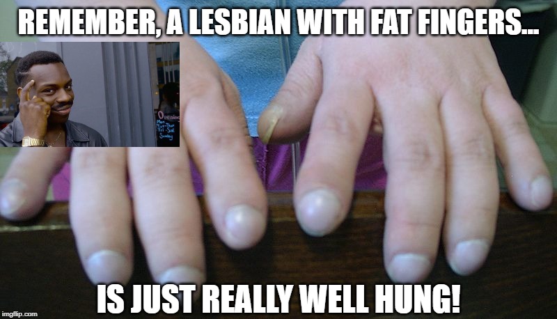 Thicker the Better | REMEMBER, A LESBIAN WITH FAT FINGERS... IS JUST REALLY WELL HUNG! | image tagged in lesbian | made w/ Imgflip meme maker