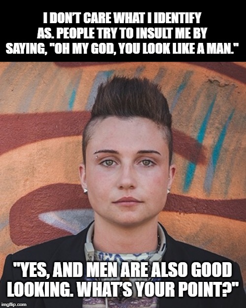 Truth! | I DON’T CARE WHAT I IDENTIFY AS. PEOPLE TRY TO INSULT ME BY SAYING, "OH MY GOD, YOU LOOK LIKE A MAN."; "YES, AND MEN ARE ALSO GOOD LOOKING. WHAT’S YOUR POINT?" | image tagged in lesbian | made w/ Imgflip meme maker