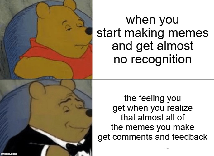 Yay, I'm a little more popular! | when you start making memes and get almost no recognition; the feeling you get when you realize that almost all of the memes you make get comments and feedback | image tagged in memes,tuxedo winnie the pooh | made w/ Imgflip meme maker