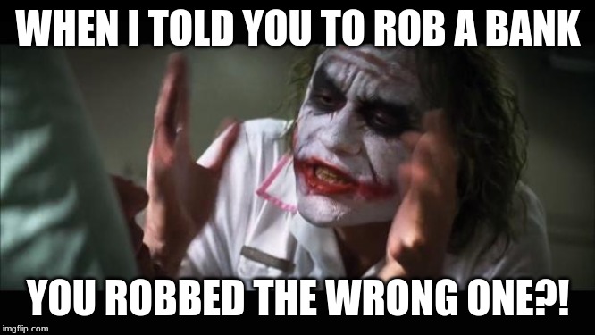 How in the?! | WHEN I TOLD YOU TO ROB A BANK; YOU ROBBED THE WRONG ONE?! | image tagged in memes,and everybody loses their minds | made w/ Imgflip meme maker