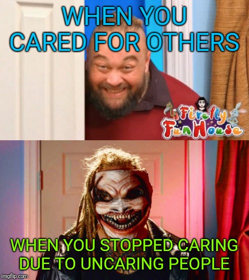 WHEN YOU CARED FOR OTHERS; WHEN YOU STOPPED CARING DUE TO UNCARING PEOPLE | image tagged in bray wyatt funhouse,wwe | made w/ Imgflip meme maker