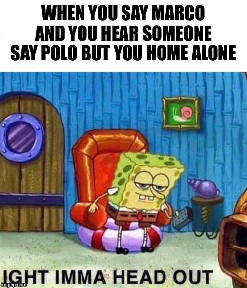 Spongebob Ight Imma Head Out Meme | WHEN YOU SAY MARCO AND YOU HEAR SOMEONE SAY POLO BUT YOU HOME ALONE | image tagged in spongebob ight imma head out | made w/ Imgflip meme maker