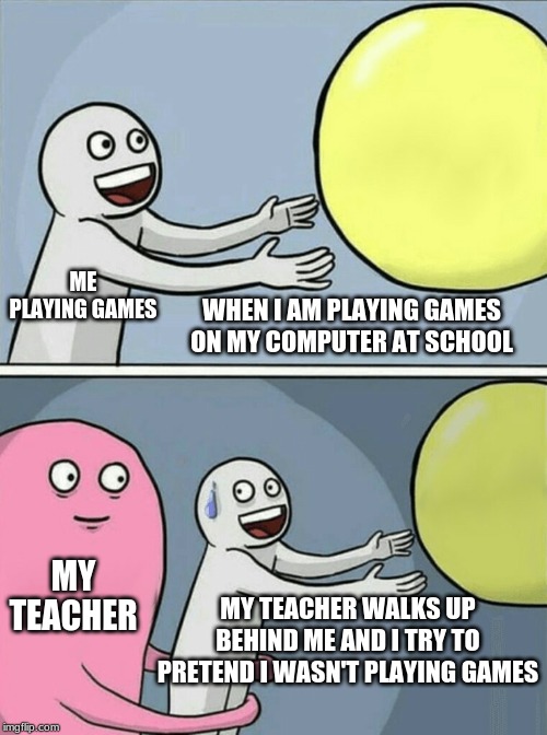 Running Away Balloon | ME PLAYING GAMES; WHEN I AM PLAYING GAMES ON MY COMPUTER AT SCHOOL; MY TEACHER; MY TEACHER WALKS UP BEHIND ME AND I TRY TO PRETEND I WASN'T PLAYING GAMES | image tagged in memes,running away balloon | made w/ Imgflip meme maker