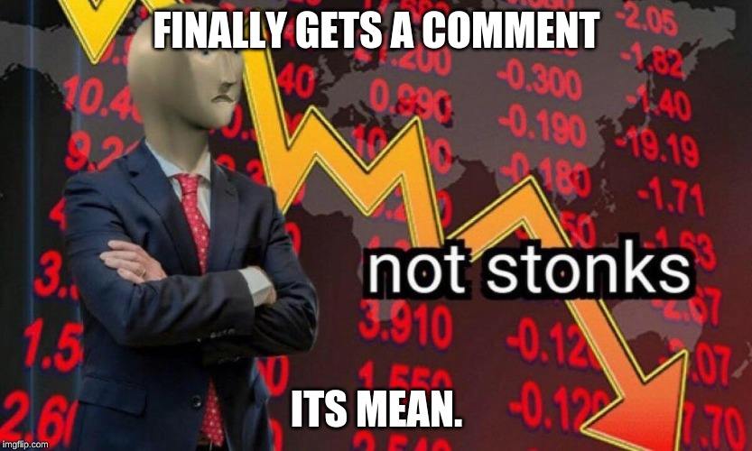 Not stonks | FINALLY GETS A COMMENT; ITS MEAN. | image tagged in not stonks | made w/ Imgflip meme maker