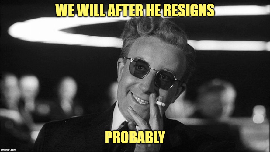 Doctor Strangelove says... | WE WILL AFTER HE RESIGNS PROBABLY | made w/ Imgflip meme maker