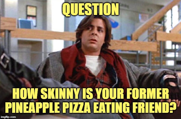 John Bender | QUESTION HOW SKINNY IS YOUR FORMER PINEAPPLE PIZZA EATING FRIEND? | image tagged in john bender | made w/ Imgflip meme maker