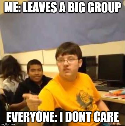 I don't care that you broke your elbow | ME: LEAVES A BIG GROUP; EVERYONE: I DONT CARE | image tagged in i don't care that you broke your elbow | made w/ Imgflip meme maker