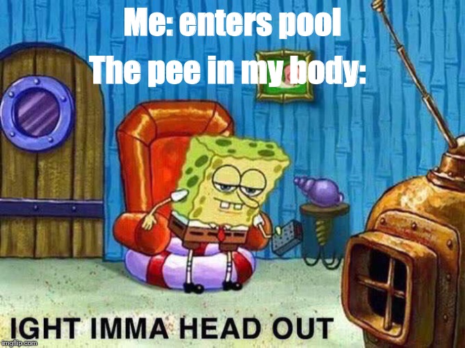 Imma head Out | The pee in my body:; Me: enters pool | image tagged in imma head out | made w/ Imgflip meme maker