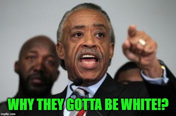 Al Sharpton | WHY THEY GOTTA BE WHITE!? | image tagged in al sharpton | made w/ Imgflip meme maker
