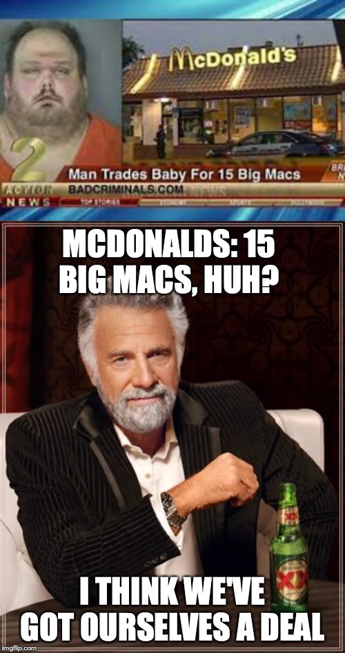 MCDONALDS: 15 BIG MACS, HUH? I THINK WE'VE GOT OURSELVES A DEAL | image tagged in memes,the most interesting man in the world | made w/ Imgflip meme maker